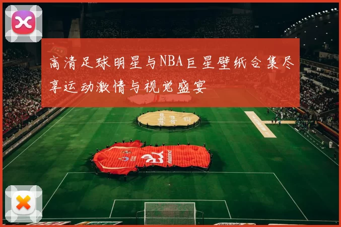 高清足球明星与NBA巨星壁纸合集尽享运动激情与视觉盛宴