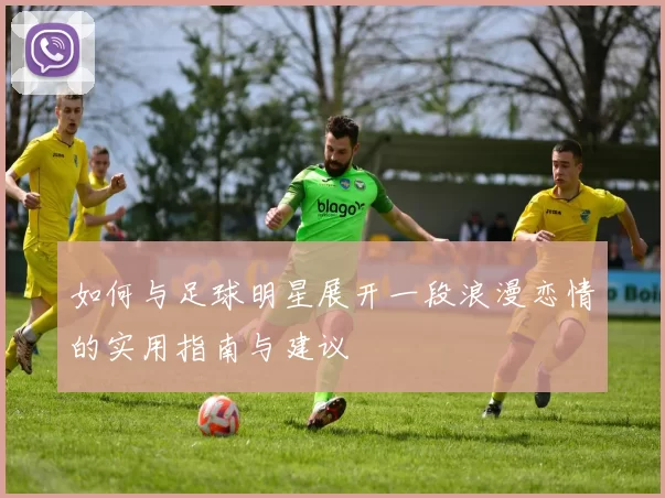如何与足球明星展开一段浪漫恋情的实用指南与建议