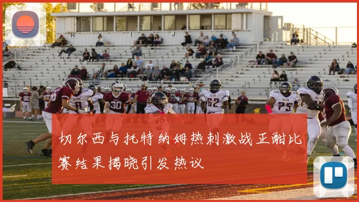 切尔西与托特纳姆热刺激战正酣比赛结果揭晓引发热议