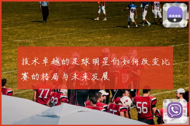 技术卓越的足球明星们如何改变比赛的格局与未来发展