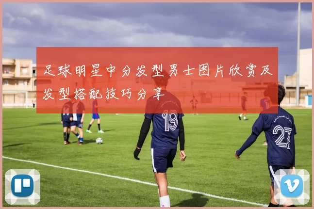 足球明星中分发型男士图片欣赏及发型搭配技巧分享
