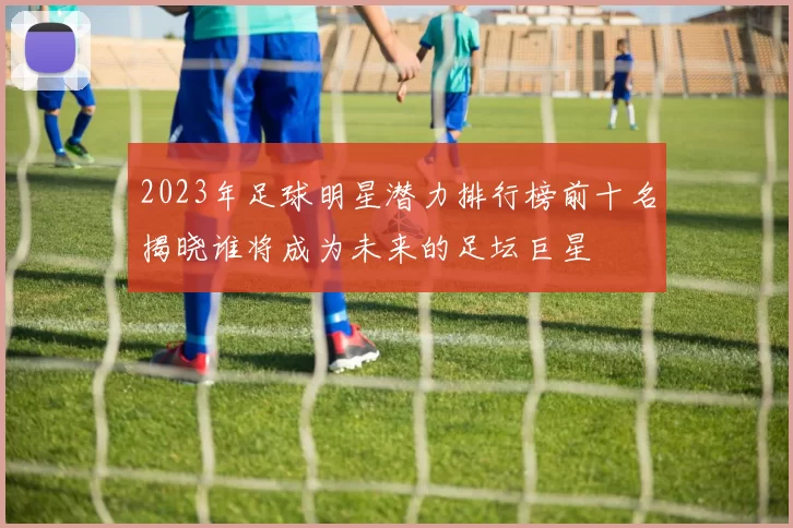 2023年足球明星潜力排行榜前十名揭晓谁将成为未来的足坛巨星