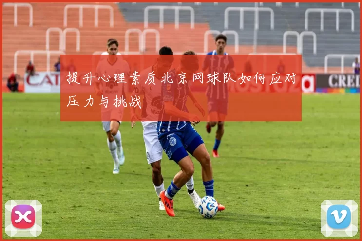 提升心理素质北京网球队如何应对压力与挑战