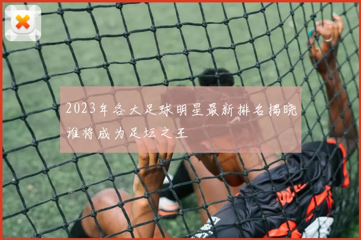 2023年各大足球明星最新排名揭晓谁将成为足坛之王