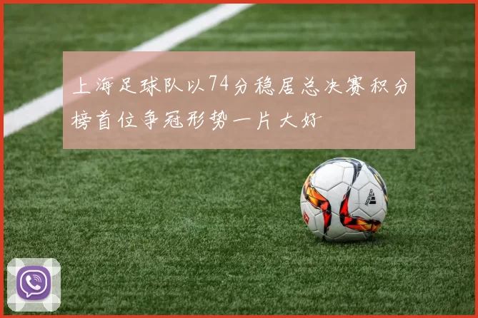 上海足球队以74分稳居总决赛积分榜首位争冠形势一片大好