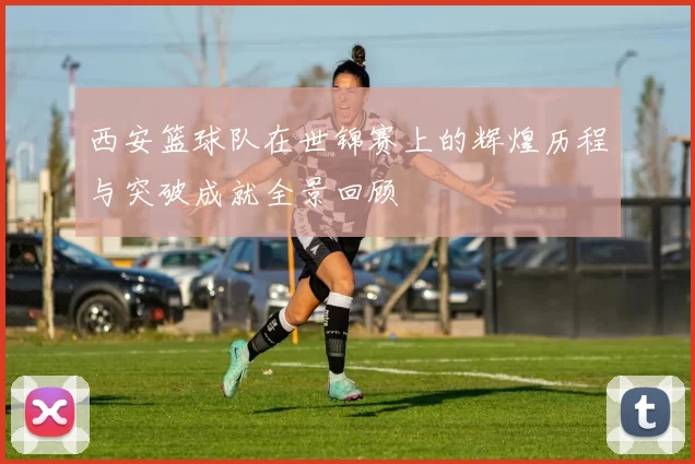 西安篮球队在世锦赛上的辉煌历程与突破成就全景回顾