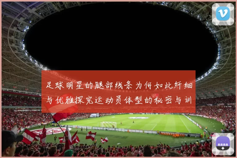 足球明星的腿部线条为何如此纤细与优雅探究运动员体型的秘密与训练方式