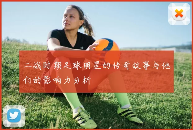 二战时期足球明星的传奇故事与他们的影响力分析